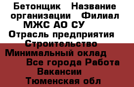 Бетонщик › Название организации ­ Филиал МЖС АО СУ-155 › Отрасль предприятия ­ Строительство › Минимальный оклад ­ 40 000 - Все города Работа » Вакансии   . Тюменская обл.